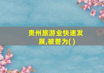 贵州旅游业快速发展,被誉为( )